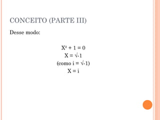 CONCEITO (PARTE III) Desse modo: X² + 1 = 0 X = √-1 (como i = √-1) X = i 