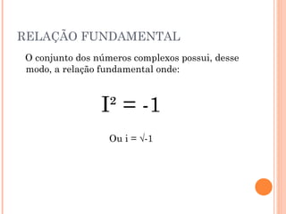 RELAÇÃO FUNDAMENTAL O conjunto dos números complexos possui, desse modo, a relação fundamental onde: I² = -1 Ou i = √-1 