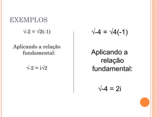 EXEMPLOS √ -2 = √2(-1) Aplicando a relação fundamental: √ -2 = i√2 √ -4 = √4(-1) Aplicando a relação fundamental: √ -4 = 2i 