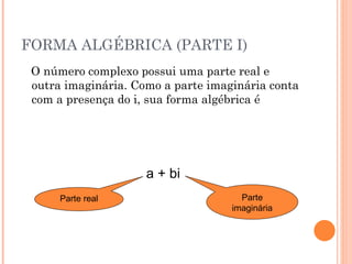 FORMA ALGÉBRICA (PARTE I) O número complexo possui uma parte real e outra imaginária. Como a parte imaginária conta com a presença do i, sua forma algébrica é Parte real a + bi Parte imaginária 