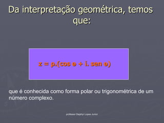 Da interpretação geométrica, temos
                que:



           z = ρ.(cos ө + i. sen ө)



que é conhecida como forma polar ou trigonométrica de um
número complexo.

                      professor Dejahyr Lopes Junior
 