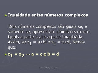 ► Igualdade   entre números complexos

 Dois números complexos são iguais se, e
 somente se, apresentam simultaneamente
 iguais a parte real e a parte imaginária.
 Assim, se z1 = a+bi e z2 = c+di, temos
 que:
► z1   = z2 ↔ a = c e b = d

                  professor Dejahyr Lopes Junior
 