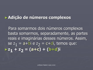 ► Adição   de números complexos

  Para somarmos dois números complexos
  basta somarmos, separadamente, as partes
  reais e imaginárias desses números. Assim,
  se z1 = a+bi e z2 = c+di, temos que:
► z1 + z2 = (a+c) + (b+d)i



                 professor Dejahyr Lopes Junior
 
