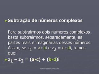► Subtração   de números complexos

  Para subtrairmos dois números complexos
  basta subtrairmos, separadamente, as
  partes reais e imaginárias desses números.
  Assim, se z1 = a+bi e z2 = c+di, temos
  que:
► z1 – z2 = (a-c) + (b-d)i

                 professor Dejahyr Lopes Junior
 
