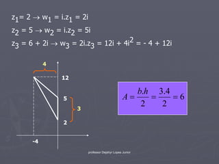z1= 2  w1 = i.z1 = 2i
z2 = 5  w2 = i.z2 = 5i
z3 = 6 + 2i  w3 = 2i.z3 = 12i + 4i2 = - 4 + 12i

           4

               12

                                                   b.h 3.4
               5                                A        6
                    3
                                                    2   2

               2


      -4
                        professor Dejahyr Lopes Junior
 