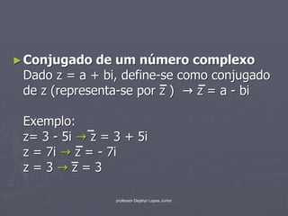 ► Conjugado   de um número complexo
 Dado z = a + bi, define-se como conjugado
 de z (representa-se por z )   z = a - bi

 Exemplo:
 z= 3 - 5i z = 3 + 5i
 z = 7i z = - 7i
 z=3 z=3

                professor Dejahyr Lopes Junior
 