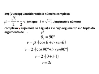 49) (Vunesp) Considerando o número complexo49) (Vunesp) Considerando o número complexo
i⋅+=
2
1
2
3
µ 1−=i
µ
, em que, em que , encontre o número, encontre o número
complexocomplexo vv cujo módulo é igual a 2 e cujo argumento é o triplo docujo módulo é igual a 2 e cujo argumento é o triplo do
argumento de .argumento de .
º90=vθ
( )θθρ seniv ⋅+⋅= cos
( )º90º90cos2 seniv ⋅+⋅=
( )102 ⋅+⋅= iv
iv 2=
 