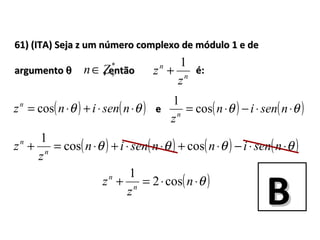 61) (ITA) Seja z um número complexo de módulo 1 e de61) (ITA) Seja z um número complexo de módulo 1 e de
argumentoargumento θθ , então, então é:é:n
n
z
z
1
+
*
+∈Zn
( ) ( )θθ ⋅⋅−⋅= nsenin
zn
cos
1
( ) ( )θθ ⋅⋅+⋅= nseninzn
cos ee
( ) ( ) ( ) ( )θθθθ ⋅⋅−⋅+⋅⋅+⋅=+ nseninnsenin
z
z n
n
coscos
1
( )θ⋅⋅=+ n
z
z n
n
cos2
1
BB
 