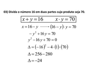      701416
2

70162
 yy
280256
24
16 yx 70 yx
yx 16   7016  yy
070162
 yy
03) Divida o número 16 em duas partes cujo produto seja 70.
 