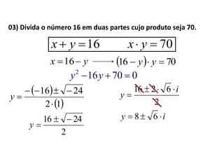 03) Divida o número 16 em duas partes cujo produto seja 70.
 
 12
2416


y
2
2416 
y
070162
 yy
16 yx 70 yx
yx 16   7016  yy
2
6216 i
y


iy  68
 
