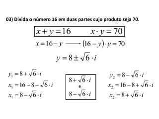 03) Divida o número 16 em duas partes cujo produto seja 70.
16 yx 70 yx
yx 16   7016  yy
iy  68
iy  681 iy  682
ix  68161
ix  681 ix  682
ix  68162
i 68
i 68
e
 