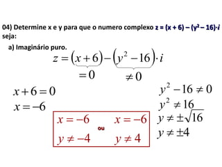 a) Imaginário puro.
162
y
0162
y
16y
4y
6x
06 x
4
6


y
x
4
6


y
x
ou
04) Determine x e y para que o numero complexo z = (x + 6) – (y2 – 16)·i
seja:
    iyxz  166 2
00
 