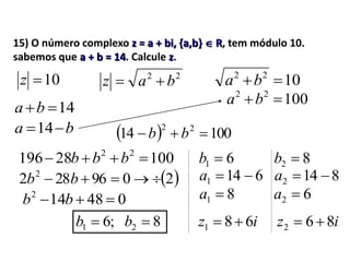 15) O número complexo z = a + bi, {a,b}  R, tem módulo 10.
sabemos que a + b = 14. Calcule z.
22
baz 10z
10022
ba
1022
ba
14ba
ba 14   10014 22
 bb
10028196 22
 bbb
 2096282 2
 bb
048142
 bb
;61 b 82 b
61 b
6141 a
81 a
82 b
8142 a
62 a
iz 681  iz 862 
 