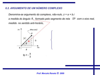6.2. ARGUMENTO DE UM NÚMERO COMPLEXO Denomina-se argumento do complexo, não-nulo, z = a + b.i   a medida do ângulo   formado pelo segmento de reta   medido  no sentido anti-horário,   com o eixo real, Prof. Marcelo Renato      2009 