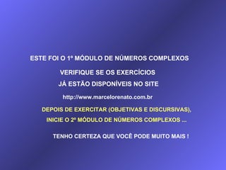 ESTE FOI O 1º MÓDULO DE NÚMEROS COMPLEXOS VERIFIQUE SE OS EXERCÍCIOS JÁ ESTÃO DISPONÍVEIS NO SITE http://www.marcelorenato.com.br DEPOIS DE EXERCITAR (OBJETIVAS E DISCURSIVAS), INICIE O 2º MÓDULO DE NÚMEROS COMPLEXOS ... TENHO CERTEZA QUE VOCÊ PODE MUITO MAIS ! 