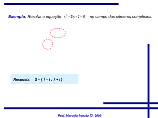 Exemplo:   Resolva a equação   no campo dos números complexos.   Resposta:  S = { 1 – i ; 1 + i }  Prof. Marcelo Renato      2009 
