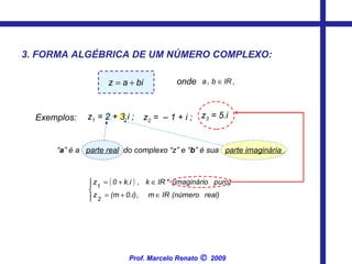 onde  “ a ” é a  parte real   do complexo “z” e “ b ” é sua  parte imaginária  .   3. FORMA ALGÉBRICA DE UM NÚMERO COMPLEXO: Exemplos:   z 1  = 2 + 3.i ;   z 2  =  – 1 + i ;   z 3  = 5.i   Prof. Marcelo Renato      2009 