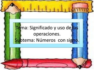 Tema: Significado y uso de las
        operaciones.
Subtema: Números con signo.
 