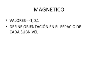 MAGNÉTICO
• VALORES= -1,0,1
• DEFINE ORIENTACIÓN EN EL ESPACIO DE
CADA SUBNIVEL
 