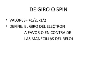 DE GIRO O SPIN
• VALORES= +1/2, -1/2
• DEFINE: EL GIRO DEL ELECTRON
A FAVOR O EN CONTRA DE
LAS MANECILLAS DEL RELOJ
 