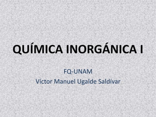 QUÍMICA INORGÁNICA I
FQ-UNAM
Víctor Manuel Ugalde Saldívar
1
 