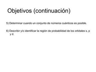 Objetivos (continuación)
5) Determinar cuando un conjunto de números cuánticos es posible.

6) Describir y/o identificar l...