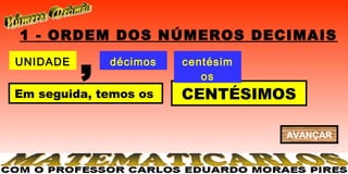 1 - ORDEM DOS NÚMEROS DECIMAIS
UNIDADE
          ,   décimos   centésim
                           os
Em seguida, temos os    CENTÉSIMOS

                                   AVANÇAR
 