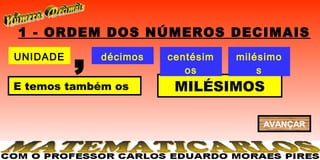 1 - ORDEM DOS NÚMEROS DECIMAIS
UNIDADE
          ,   décimos   centésim
                           os
                                   milésimo
                                       s
E temos também os        MILÉSIMOS

                                       AVANÇAR
 