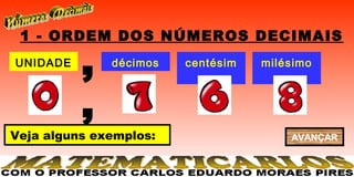 1 - ORDEM DOS NÚMEROS DECIMAIS
UNIDADE
          ,   décimos   centésim
                           os
                                   milésimo
                                       s


          ,
Veja alguns exemplos:                  AVANÇAR
 