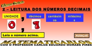 2 – LEITURA DOS NÚMEROS DECIMAIS
UNIDADE
          ,   décimos   centésim
                           os
                                   milésimo
                                       s


          ,
Leia o número acima.                   AVANÇAR
 