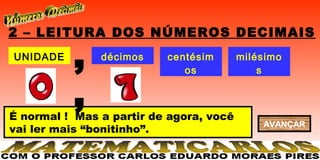 2 – LEITURA DOS NÚMEROS DECIMAIS
UNIDADE
          ,    décimos    centésim
                             os
                                         milésimo
                                             s


          ,
É normal ! Mas a partir de agora, você
                                             AVANÇAR
vai ler mais “bonitinho”.
 