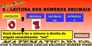 2 – LEITURA DOS NÚMEROS DECIMAIS
UNIDADE
          ,    décimos    centésim
                             os
                                        milésimo
                                            s


          ,
Você deverá ler o número à direita da
                                            AVANÇAR
vírgula normalmente: “um”
 
