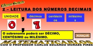 2 – LEITURA DOS NÚMEROS DECIMAIS
UNIDADE
          ,   décimos   centésim
                           os
                                   milésimo
                                       s


          ,
O sobrenome poderá ser DÉCIMO,
                                       AVANÇAR
CENTÉSIMO ou MILÉSIMO.
 