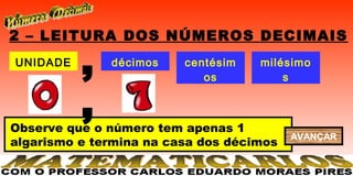 2 – LEITURA DOS NÚMEROS DECIMAIS
UNIDADE
          ,   décimos    centésim
                            os
                                    milésimo
                                        s


          ,
Observe que o número tem apenas 1
                                          AVANÇAR
algarismo e termina na casa dos décimos
 