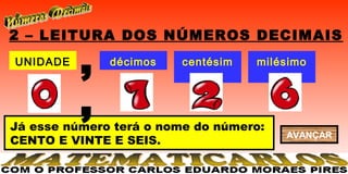 2 – LEITURA DOS NÚMEROS DECIMAIS
UNIDADE
          ,   décimos    centésim
                            os
                                    milésimo
                                        s


          ,
Já esse número terá o nome do número:
                                        AVANÇAR
CENTO E VINTE E SEIS.
 