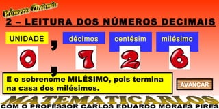 2 – LEITURA DOS NÚMEROS DECIMAIS
UNIDADE
          ,   décimos   centésim
                           os
                                   milésimo
                                       s


          ,
E o sobrenome MILÉSIMO, pois termina
                                       AVANÇAR
na casa dos milésimos.
 