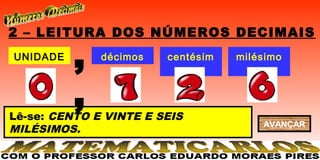 2 – LEITURA DOS NÚMEROS DECIMAIS
UNIDADE
          ,   décimos   centésim
                           os
                                   milésimo
                                       s


          ,
Lê-se: CENTO E VINTE E SEIS
                                       AVANÇAR
MILÉSIMOS.
 