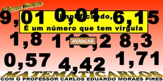 9,01 0,01 6,15
        Simplificando,
  É um número que tem vírgula

 1,8 110,2 8,3
            AVANÇAR




0,57 4,42 1,71
 