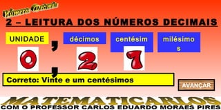 2 – LEITURA DOS NÚMEROS DECIMAIS
UNIDADE
          ,   décimos    centésim
                            os
                                    milésimo
                                        s


          ,
Correto: Vinte e um centésimos
                                        AVANÇAR
 