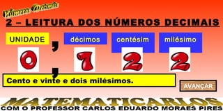 2 – LEITURA DOS NÚMEROS DECIMAIS
UNIDADE
          ,    décimos    centésim
                             os
                                     milésimo
                                         s


          ,
Cento e vinte e dois milésimos.
                                         AVANÇAR
 