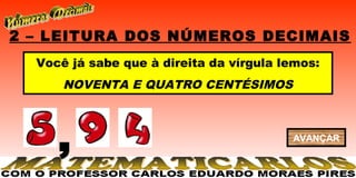 2 – LEITURA DOS NÚMEROS DECIMAIS
  Você já sabe que à direita da vírgula lemos:
      NOVENTA E QUATRO CENTÉSIMOS




     ,                                   AVANÇAR
 