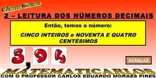 2 – LEITURA DOS NÚMEROS DECIMAIS
         Então, temos o número:
   CINCO INTEIROS e NOVENTA E QUATRO
               CENTÉSIMOS



    ,                             AVANÇAR
 