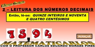 2 – LEITURA DOS NÚMEROS DECIMAIS
  Então, lê-se: QUINZE INTEIROS E NOVENTA
            E QUATRO CENTÉSIMOS




           ,                         AVANÇAR
 