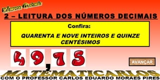 2 – LEITURA DOS NÚMEROS DECIMAIS
                Confira:
   QUARENTA E NOVE INTEIROS E QUINZE
             CENTÉSIMOS



         ,                       AVANÇAR
 