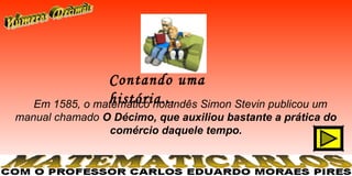 Contando uma
                história...
   Em 1585, o matemático holandês Simon Stevin publicou um
manual chamado O Décimo, que auxiliou bastante a prática do
                comércio daquele tempo.
 