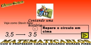 Contando uma
Veja como Stevin fazia:
                  história...
                          1   Repare o círculo em
                              cima
3,5               35
 