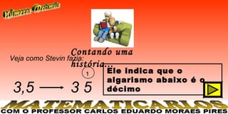 Contando uma
Veja como Stevin fazia:
                  história...
                          1   Ele indica que o
                              algarismo abaixo é o
3,5               35          décimo
 