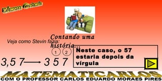Contando uma
 Veja como Stevin fazia:
                   história...
                     1     2   Neste caso, o 57
                               estaria depois da
3,5 7            357           vírgula
 
