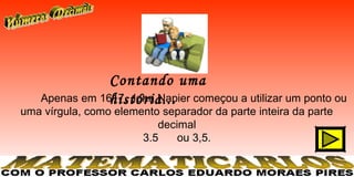 Contando uma
                história...
    Apenas em 1617, John Napier começou a utilizar um ponto ou
uma vírgula, como elemento separador da parte inteira da parte
                          decimal
                       3.5    ou 3,5.
 