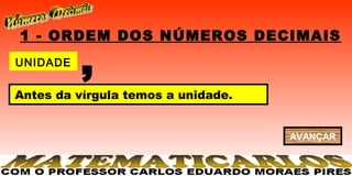 1 - ORDEM DOS NÚMEROS DECIMAIS
UNIDADE
          ,
Antes da vírgula temos a unidade.


                                    AVANÇAR
 